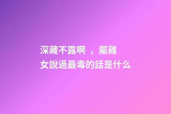 深藏不露啊，屬雞女說過最毒的話是什么